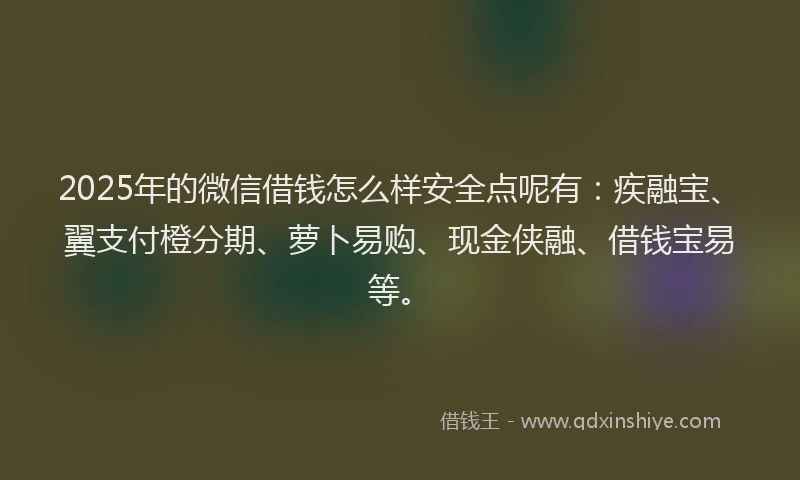 2025年的微信借钱怎么样安全点呢有：疾融宝、翼支付橙分期、萝卜易购、现金侠融、借钱宝易等。
