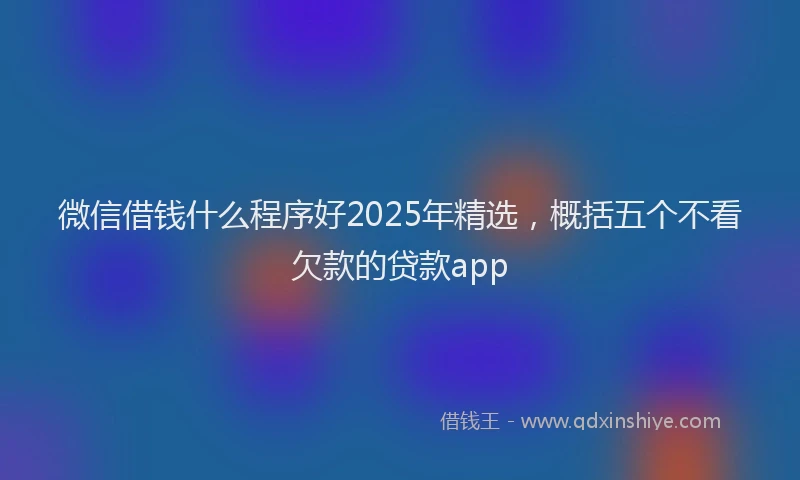 微信借钱什么程序好2025年精选，概括五个不看欠款的贷款app