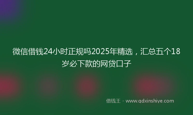 微信借钱24小时正规吗2025年精选，汇总五个18岁必下款的网贷口子