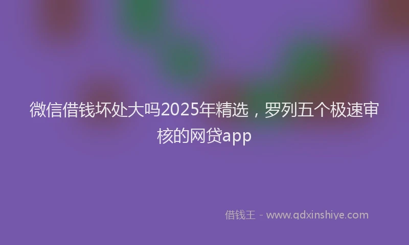 微信借钱坏处大吗2025年精选，罗列五个极速审核的网贷app