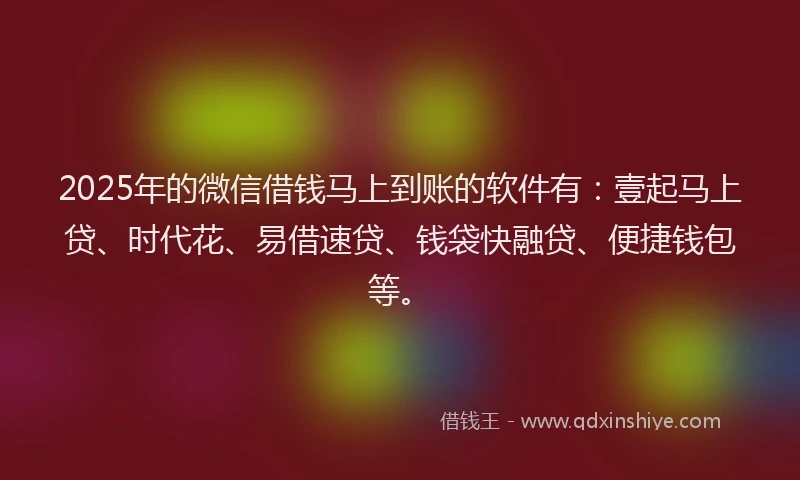 2025年的微信借钱马上到账的软件有：壹起马上贷、时代花、易借速贷、钱袋快融贷、便捷钱包等。