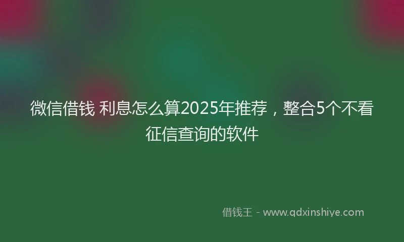 微信借钱 利息怎么算2025年推荐，整合5个不看征信查询的软件