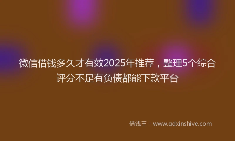 微信借钱多久才有效2025年推荐，整理5个综合评分不足有负债都能下款平台