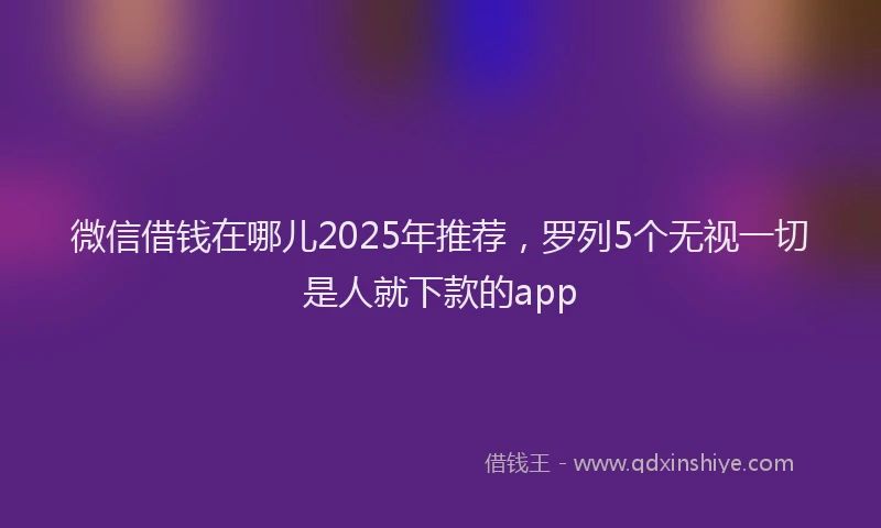 微信借钱在哪儿2025年推荐，罗列5个无视一切是人就下款的app