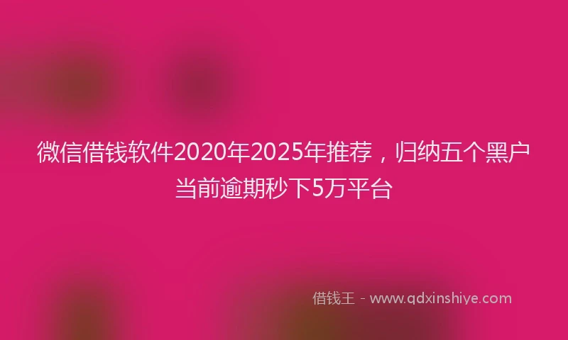 微信借钱软件2020年2025年推荐，归纳五个黑户当前逾期秒下5万平台