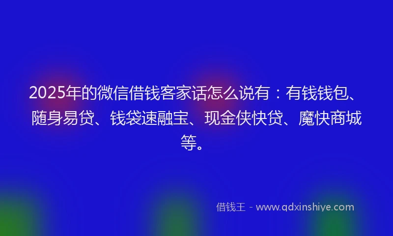 2025年的微信借钱客家话怎么说有：有钱钱包、随身易贷、钱袋速融宝、现金侠快贷、魔快商城等。
