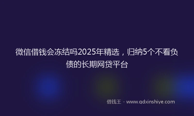 微信借钱会冻结吗2025年精选，归纳5个不看负债的长期网贷平台