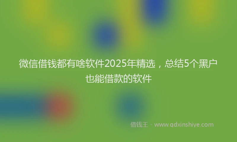 微信借钱都有啥软件2025年精选，总结5个黑户也能借款的软件