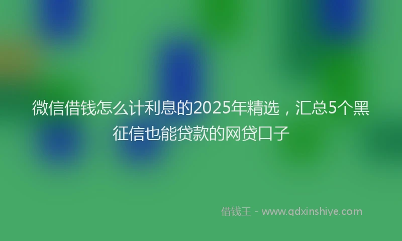 微信借钱怎么计利息的2025年精选，汇总5个黑征信也能贷款的网贷口子