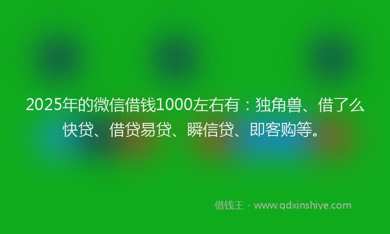 2025年的微信借钱1000左右有：独角兽、借了么快贷、借贷易贷、瞬信贷、即客购等。
