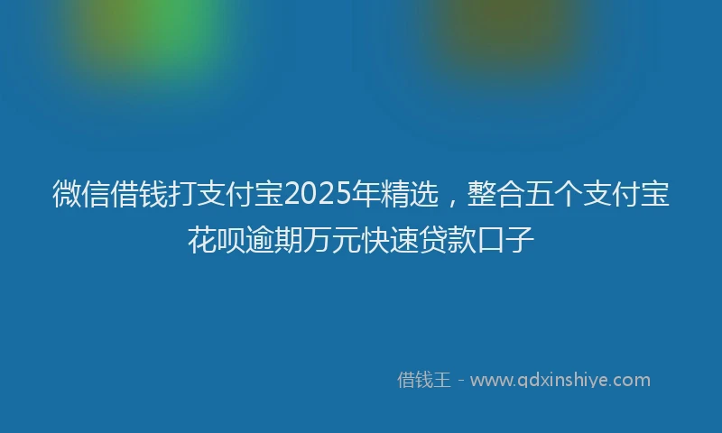 微信借钱打支付宝2025年精选，整合五个支付宝花呗逾期万元快速贷款口子