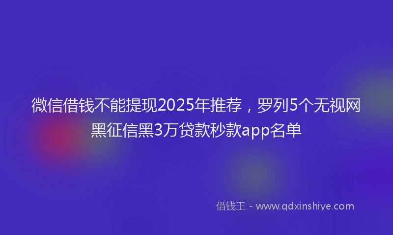微信借钱不能提现2025年推荐，罗列5个无视网黑征信黑3万贷款秒款app名单