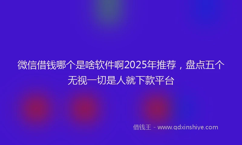 微信借钱哪个是啥软件啊2025年推荐，盘点五个无视一切是人就下款平台