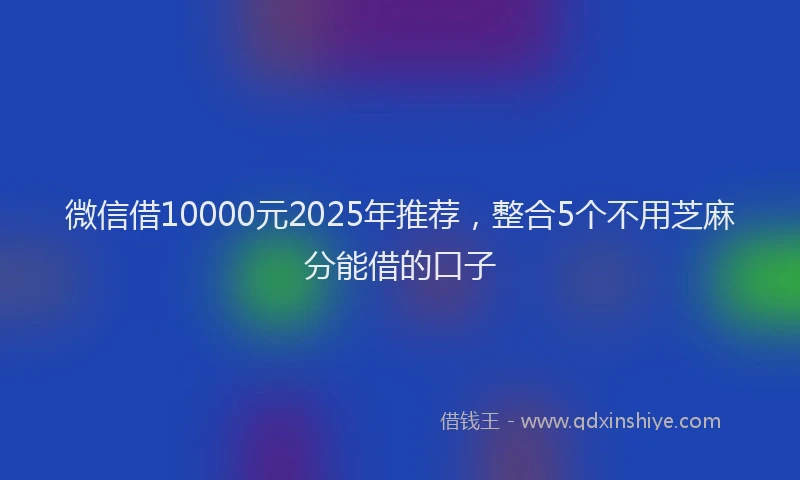 微信借10000元2025年推荐，整合5个不用芝麻分能借的口子