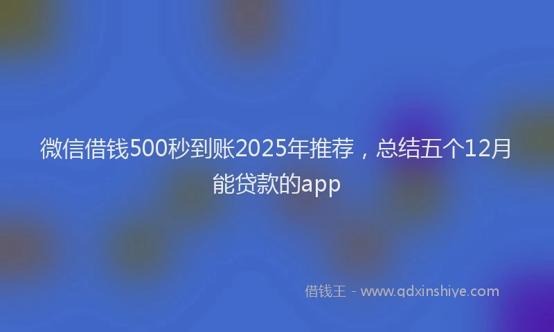 微信借钱500秒到账2025年推荐，总结五个12月能贷款的app
