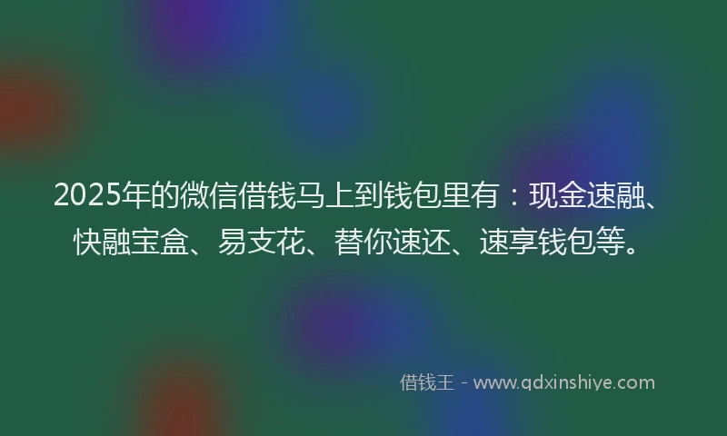 2025年的微信借钱马上到钱包里有：现金速融、快融宝盒、易支花、替你速还、速享钱包等。