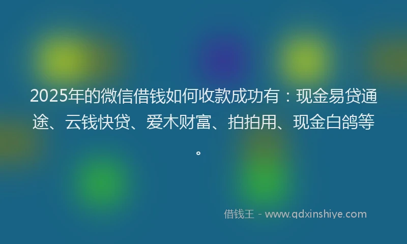 2025年的微信借钱如何收款成功有：现金易贷通途、云钱快贷、爱木财富、拍拍用、现金白鸽等。
