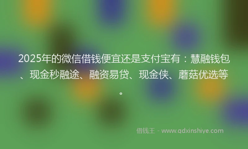 2025年的微信借钱便宜还是支付宝有：慧融钱包、现金秒融途、融资易贷、现金侠、蘑菇优选等。