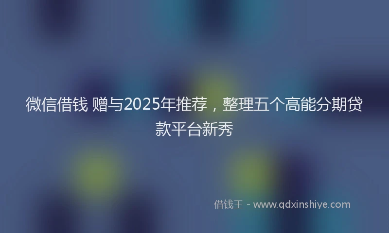 微信借钱 赠与2025年推荐，整理五个高能分期贷款平台新秀