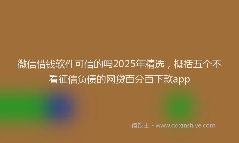 微信借钱软件可信的吗2025年精选，概括五个不看征信负债的网贷百分百下款app