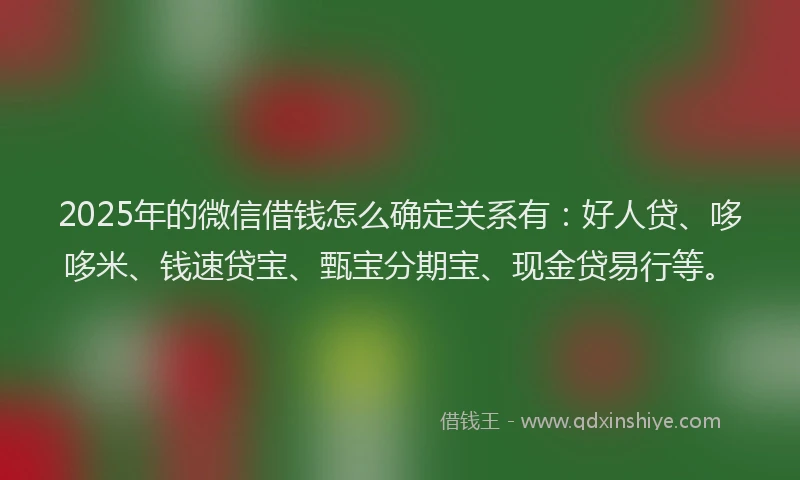 2025年的微信借钱怎么确定关系有：好人贷、哆哆米、钱速贷宝、甄宝分期宝、现金贷易行等。