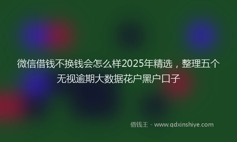 微信借钱不换钱会怎么样2025年精选，整理五个无视逾期大数据花户黑户口子