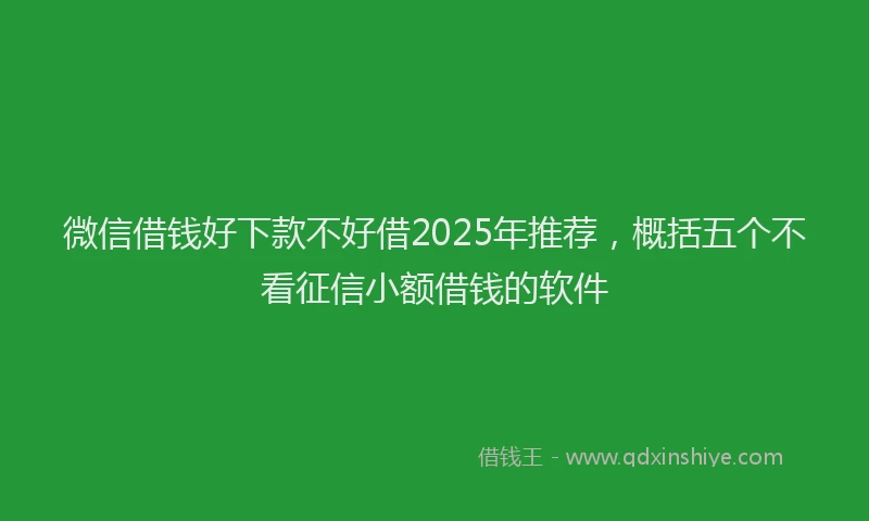 微信借钱好下款不好借2025年推荐，概括五个不看征信小额借钱的软件