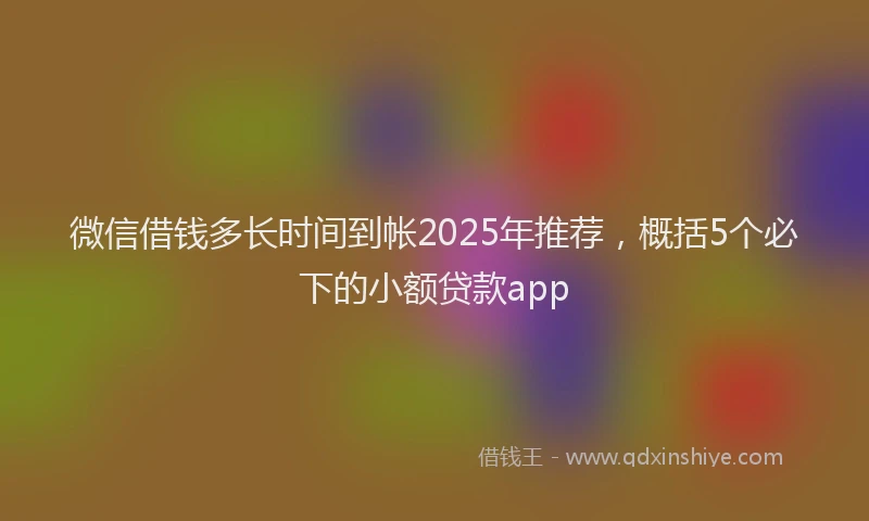 微信借钱多长时间到帐2025年推荐，概括5个必下的小额贷款app