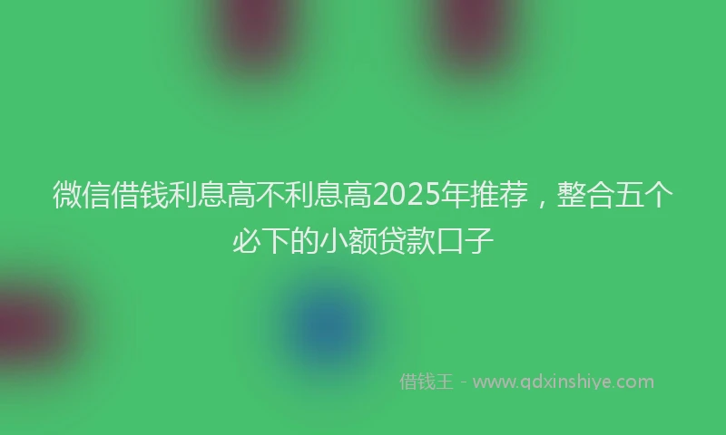 微信借钱利息高不利息高2025年推荐，整合五个必下的小额贷款口子