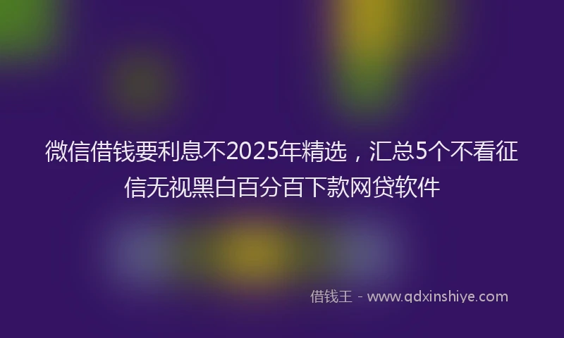 微信借钱要利息不2025年精选，汇总5个不看征信无视黑白百分百下款网贷软件