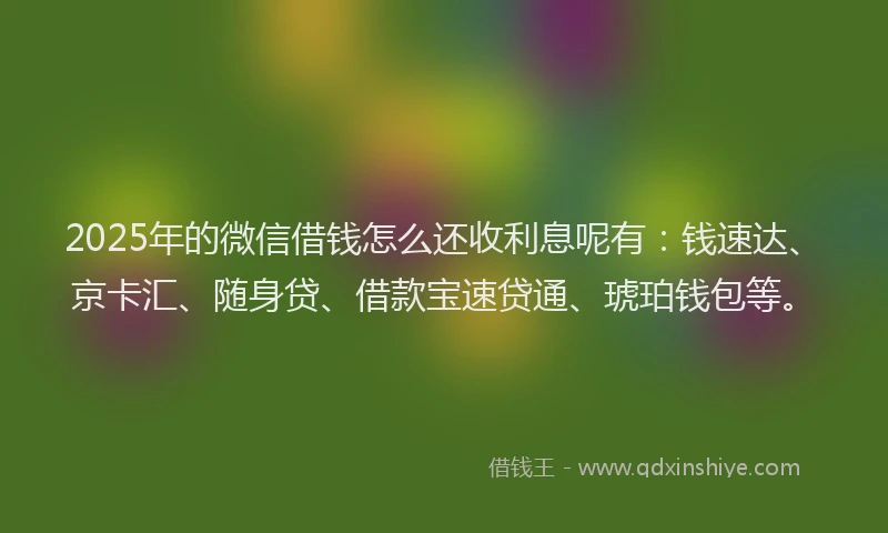 2025年的微信借钱怎么还收利息呢有：钱速达、京卡汇、随身贷、借款宝速贷通、琥珀钱包等。