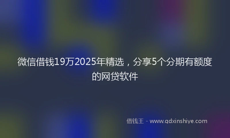 微信借钱19万2025年精选，分享5个分期有额度的网贷软件