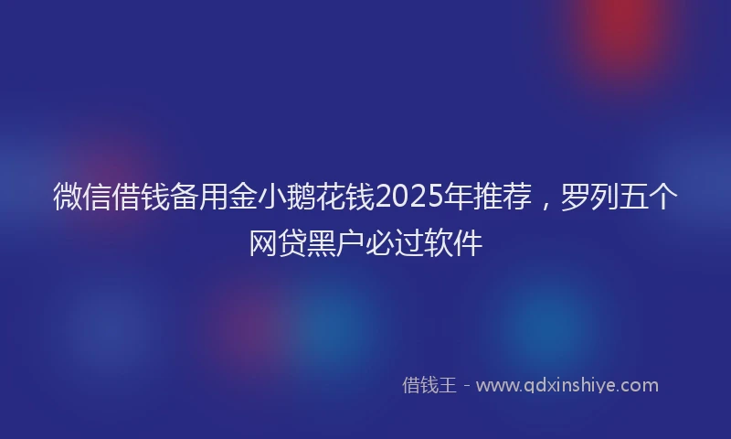 微信借钱备用金小鹅花钱2025年推荐，罗列五个网贷黑户必过软件