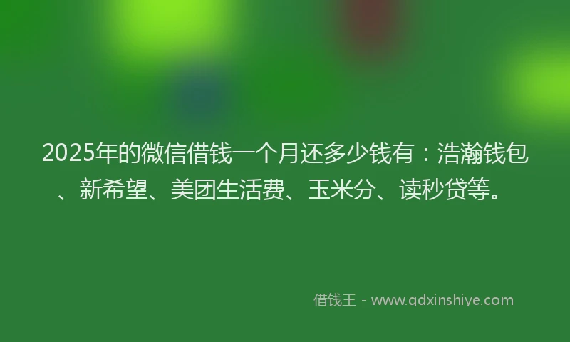2025年的微信借钱一个月还多少钱有：浩瀚钱包、新希望、美团生活费、玉米分、读秒贷等。