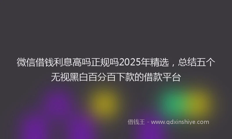 微信借钱利息高吗正规吗2025年精选，总结五个无视黑白百分百下款的借款平台