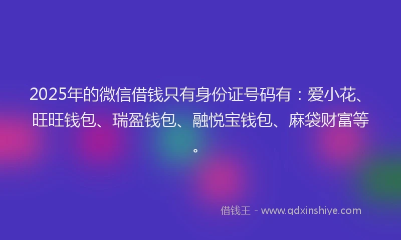 2025年的微信借钱只有身份证号码有：爱小花、旺旺钱包、瑞盈钱包、融悦宝钱包、麻袋财富等。