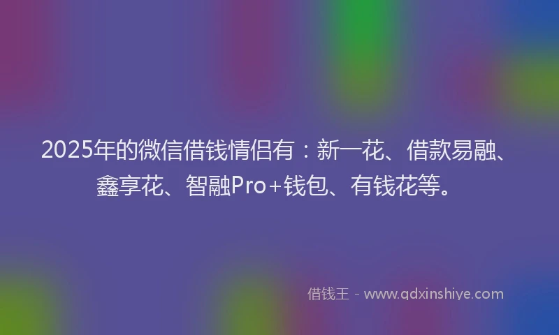2025年的微信借钱情侣有：新一花、借款易融、鑫享花、智融Pro+钱包、有钱花等。