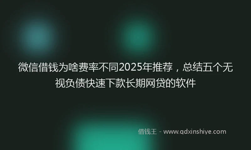 微信借钱为啥费率不同2025年推荐，总结五个无视负债快速下款长期网贷的软件