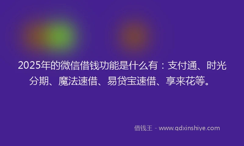 2025年的微信借钱功能是什么有：支付通、时光分期、魔法速借、易贷宝速借、享来花等。