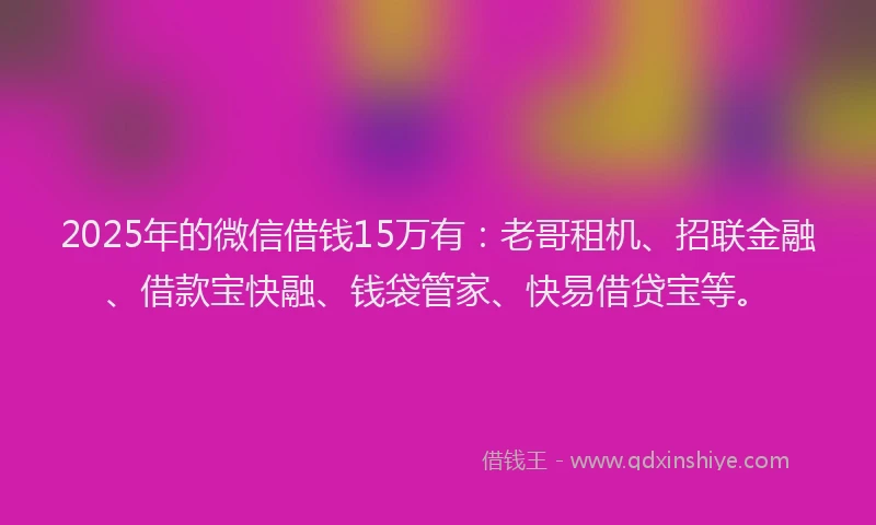 2025年的微信借钱15万有：老哥租机、招联金融、借款宝快融、钱袋管家、快易借贷宝等。