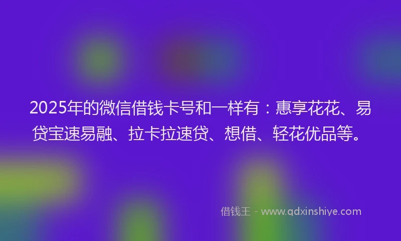 2025年的微信借钱卡号和一样有：惠享花花、易贷宝速易融、拉卡拉速贷、想借、轻花优品等。