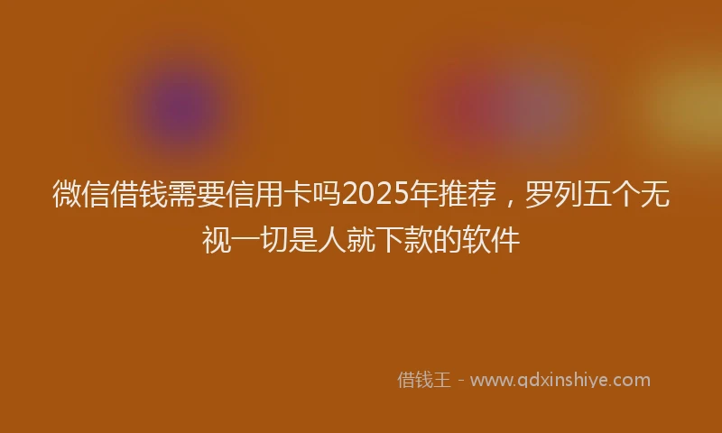 微信借钱需要信用卡吗2025年推荐，罗列五个无视一切是人就下款的软件