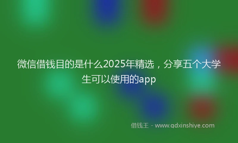 微信借钱目的是什么2025年精选，分享五个大学生可以使用的app