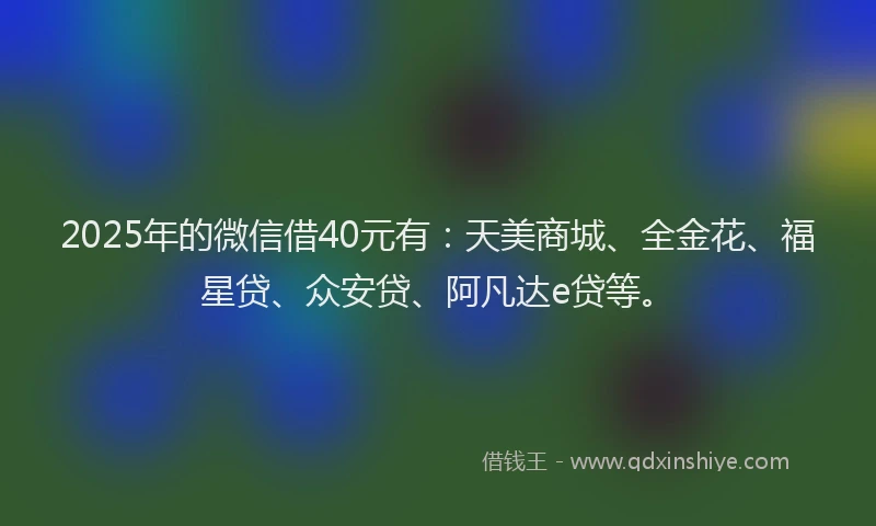 2025年的微信借40元有：天美商城、全金花、福星贷、众安贷、阿凡达e贷等。
