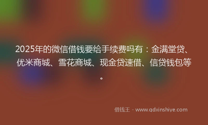 2025年的微信借钱要给手续费吗有：金满堂贷、优米商城、雪花商城、现金贷速借、信贷钱包等。