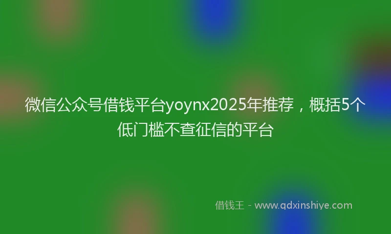 微信公众号借钱平台yoynx2025年推荐，概括5个低门槛不查征信的平台