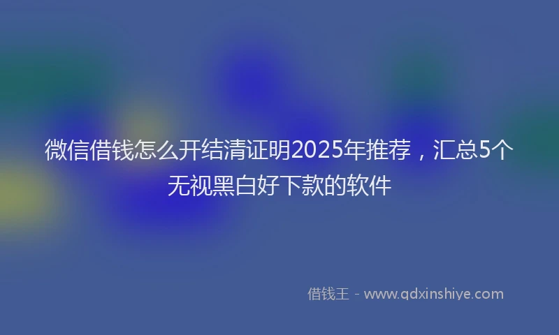 微信借钱怎么开结清证明2025年推荐，汇总5个无视黑白好下款的软件