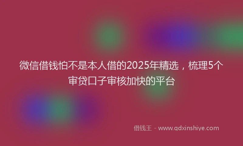 微信借钱怕不是本人借的2025年精选，梳理5个审贷口子审核加快的平台