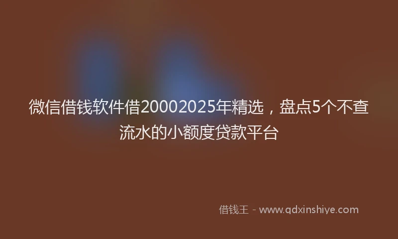 微信借钱软件借20002025年精选，盘点5个不查流水的小额度贷款平台