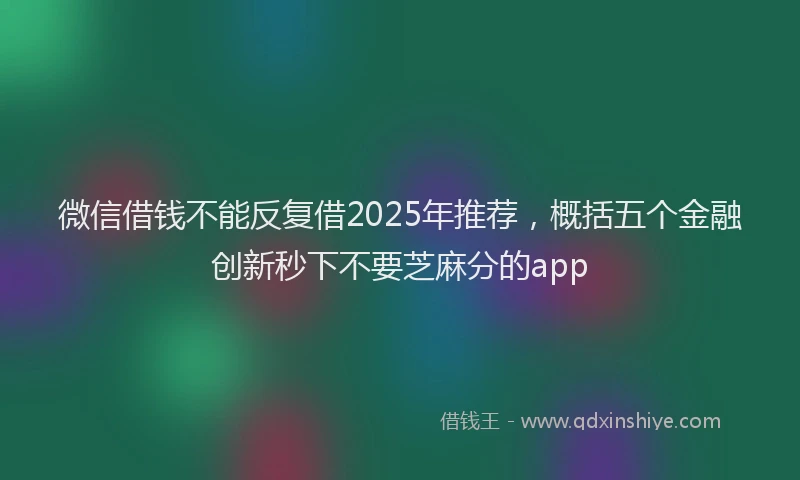 微信借钱不能反复借2025年推荐，概括五个金融创新秒下不要芝麻分的app